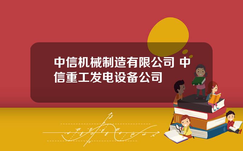 中信机械制造有限公司 中信重工发电设备公司